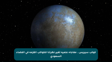 كوكب سيريس.. مفاجأة علمية تغير نظرتنا للكواكب القزمة في الفضاء السعودي